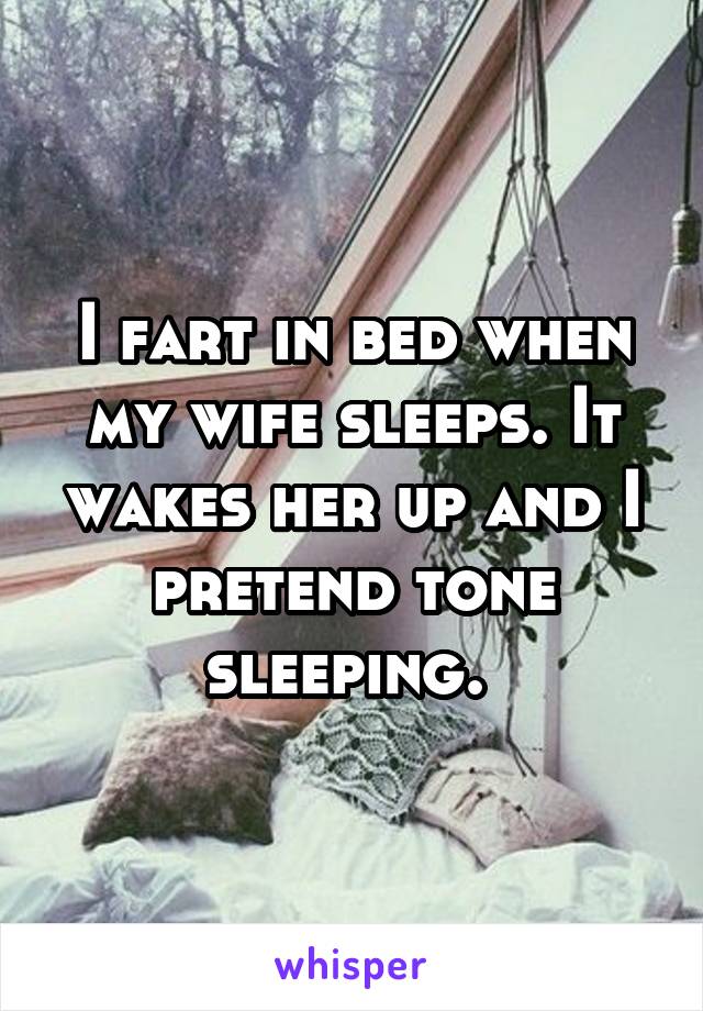 I fart in bed when my wife sleeps. It wakes her up and I pretend tone sleeping. 