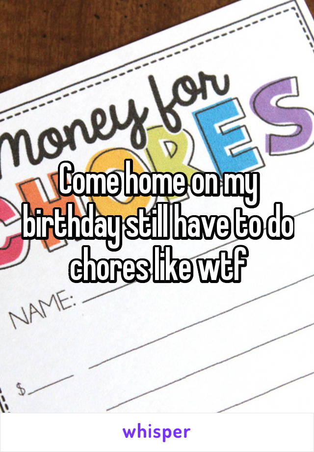 Come home on my birthday still have to do chores like wtf