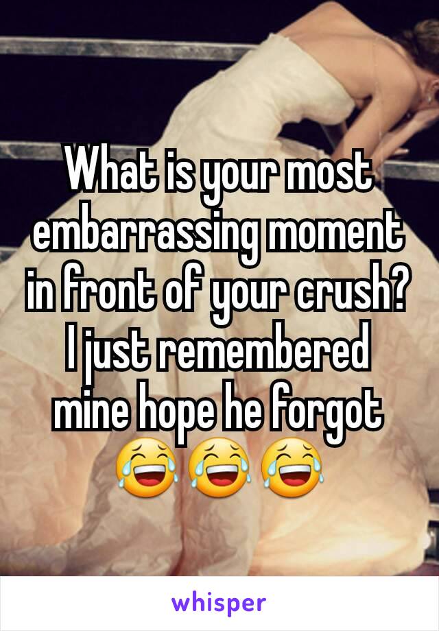 What is your most embarrassing moment in front of your crush? I just remembered mine hope he forgot 😂😂😂