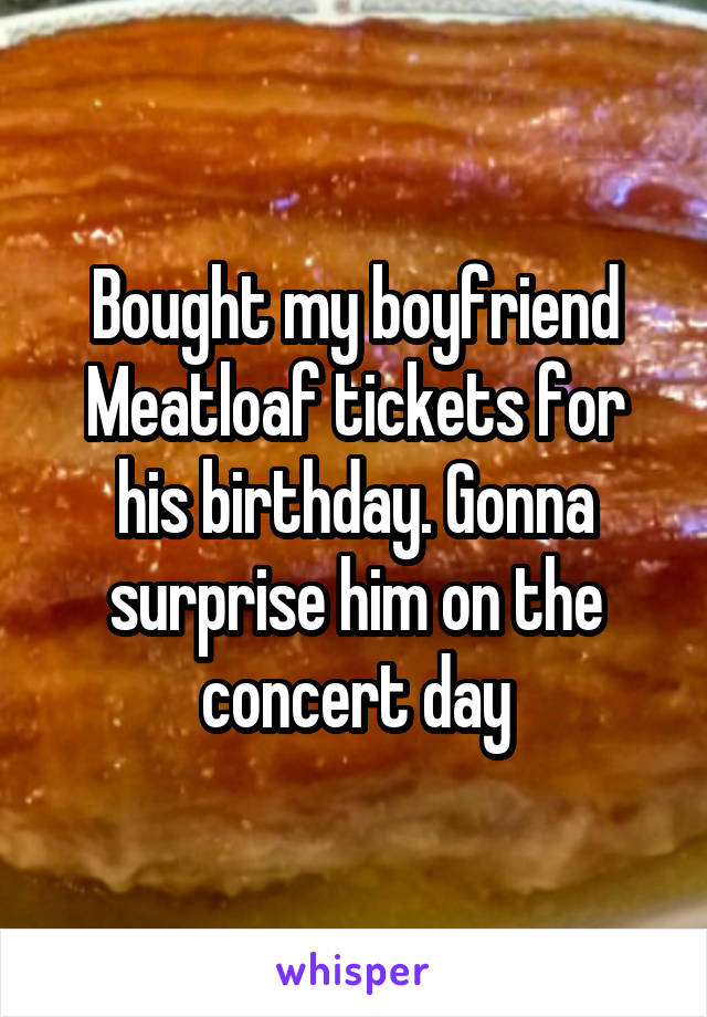 Bought my boyfriend Meatloaf tickets for his birthday. Gonna surprise him on the concert day