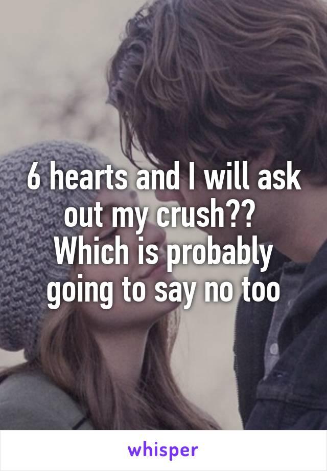 6 hearts and I will ask out my crush?? 
Which is probably going to say no too