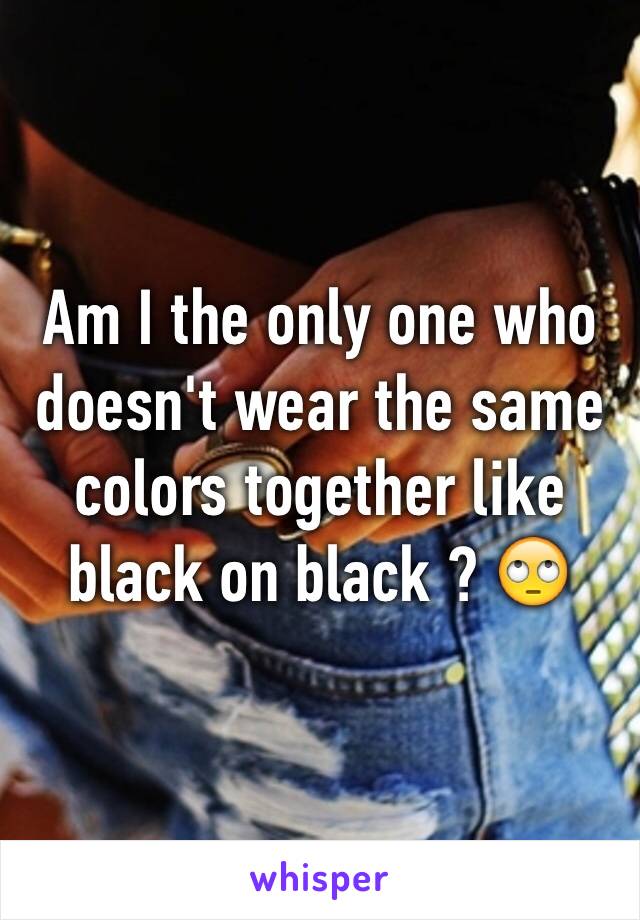 Am I the only one who doesn't wear the same colors together like black on black ? 🙄