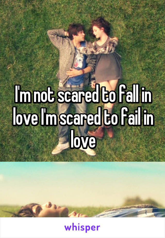 I'm not scared to fall in love I'm scared to fail in love