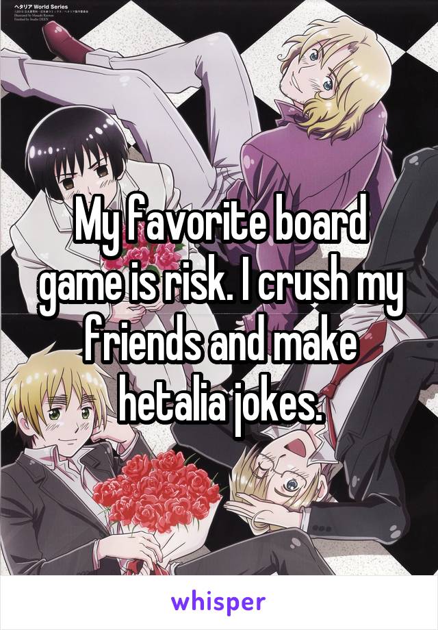 My favorite board game is risk. I crush my friends and make hetalia jokes.