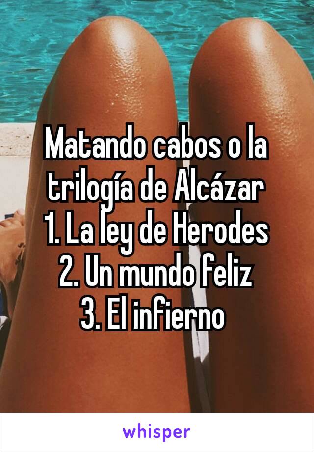 Matando cabos o la trilogía de Alcázar
1. La ley de Herodes
2. Un mundo feliz
3. El infierno 