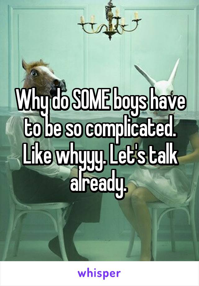 Why do SOME boys have to be so complicated. Like whyyy. Let's talk already. 