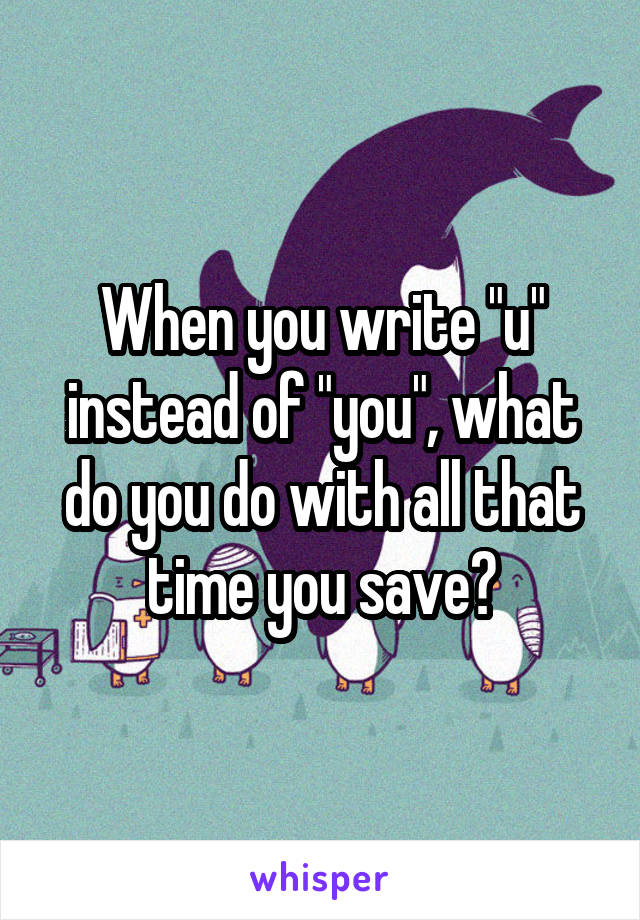 When you write "u" instead of "you", what do you do with all that time you save?