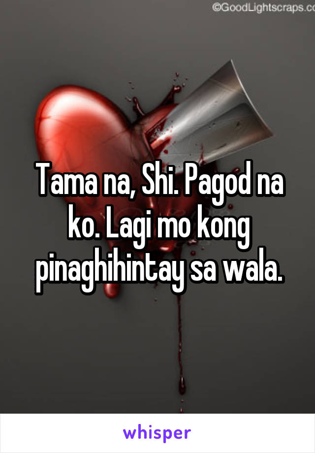 Tama na, Shi. Pagod na ko. Lagi mo kong pinaghihintay sa wala.