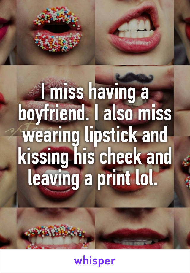 I miss having a boyfriend. I also miss wearing lipstick and kissing his cheek and leaving a print lol. 