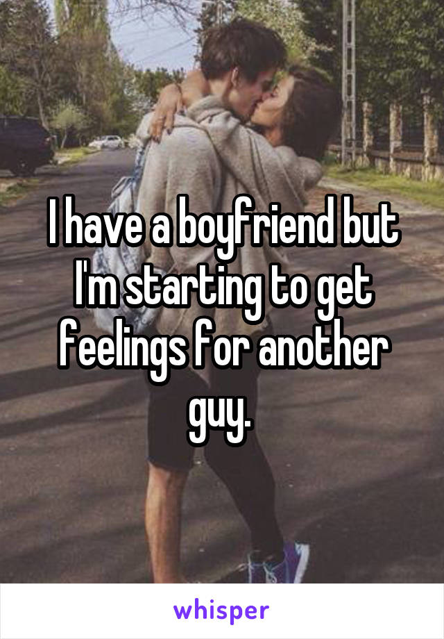 I have a boyfriend but I'm starting to get feelings for another guy. 