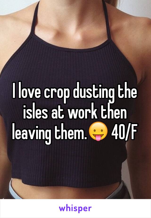 I love crop dusting the isles at work then leaving them.😛 40/F