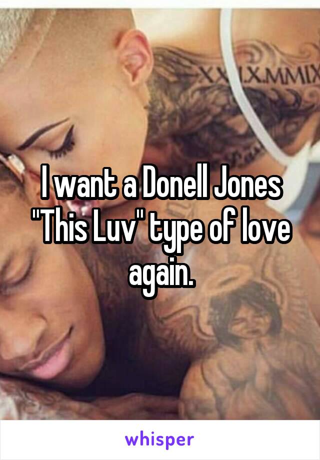 I want a Donell Jones "This Luv" type of love again.