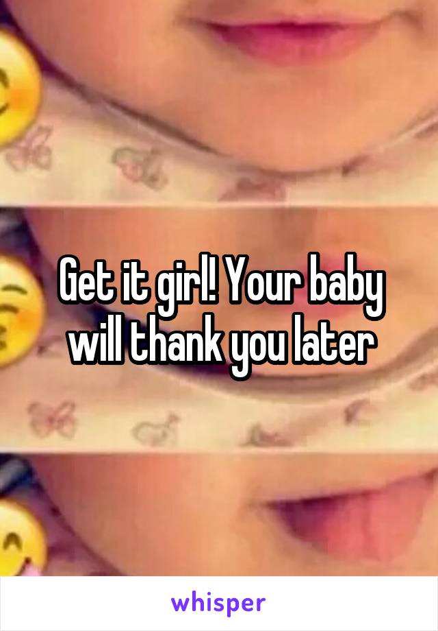 Get it girl! Your baby will thank you later