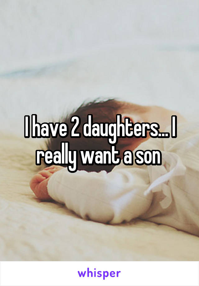 I have 2 daughters... I really want a son 