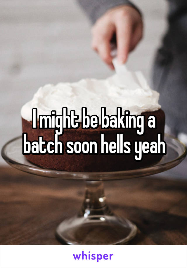 I might be baking a batch soon hells yeah