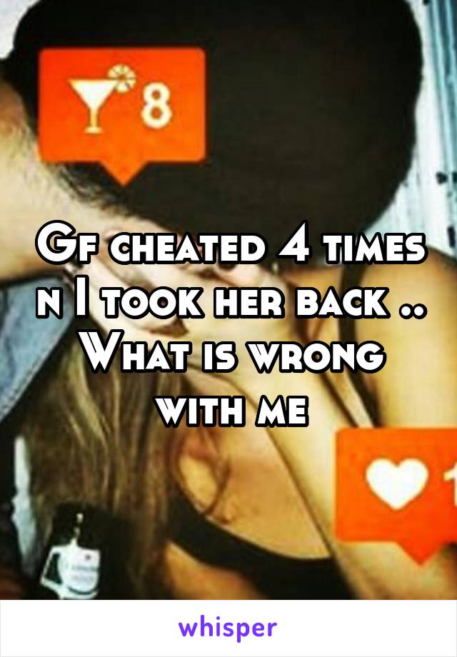 Gf cheated 4 times n I took her back .. What is wrong with me