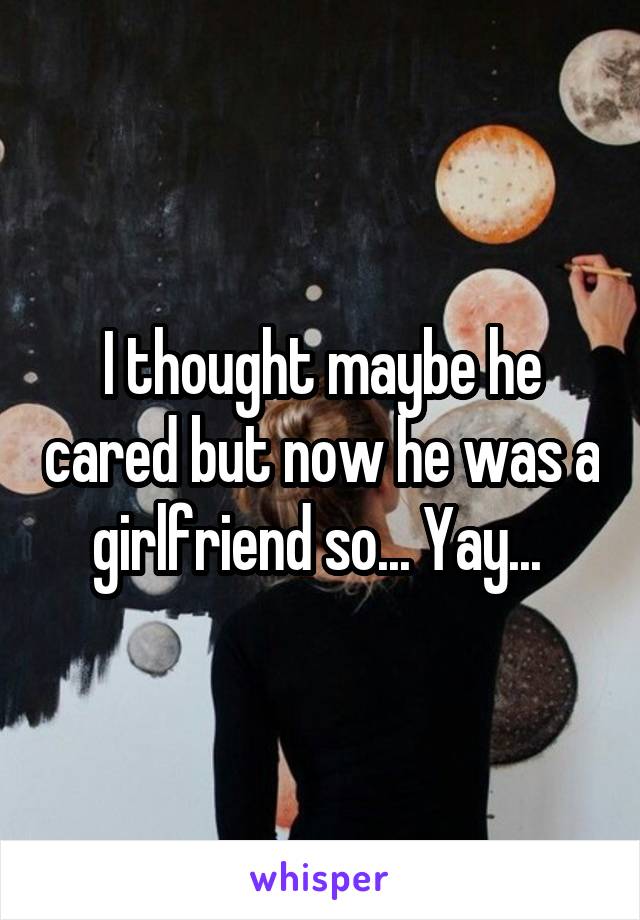 I thought maybe he cared but now he was a girlfriend so... Yay... 