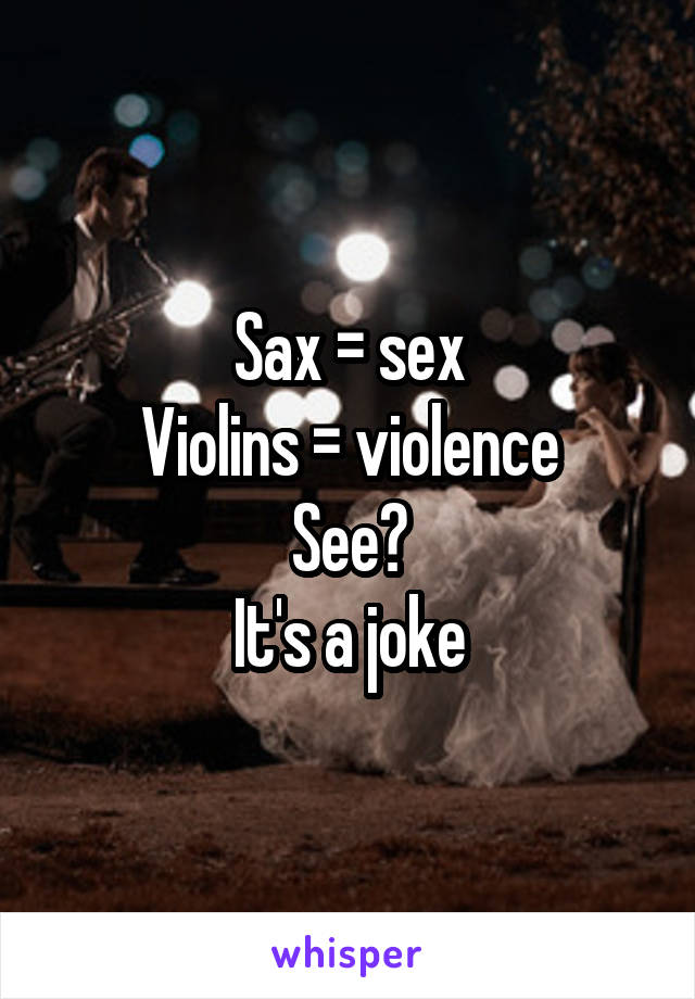 Sax = sex
Violins = violence
See?
It's a joke