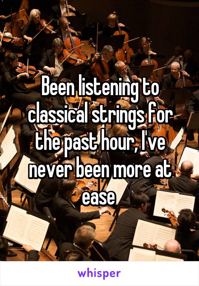 Been listening to classical strings for the past hour, I've never been more at ease 