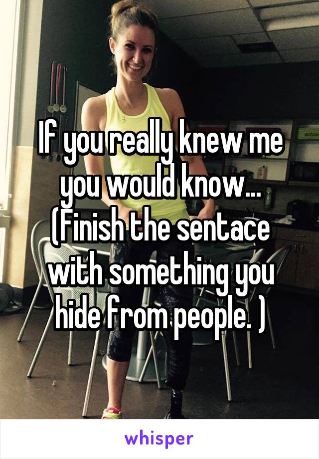 If you really knew me you would know... (Finish the sentace with something you hide from people. )