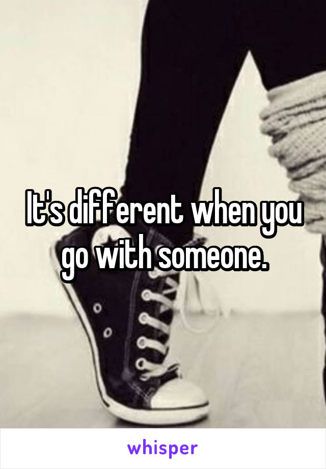 It's different when you go with someone.