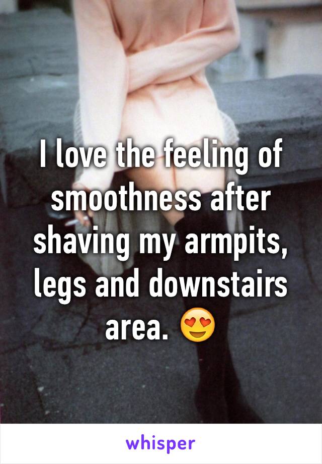 I love the feeling of smoothness after shaving my armpits, legs and downstairs area. 😍