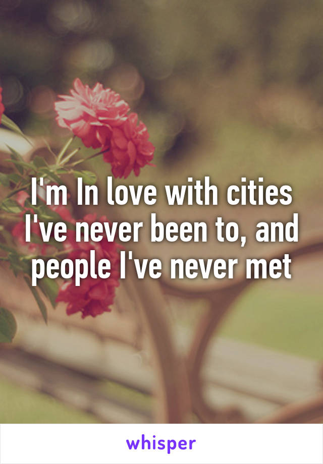 I'm In love with cities I've never been to, and people I've never met