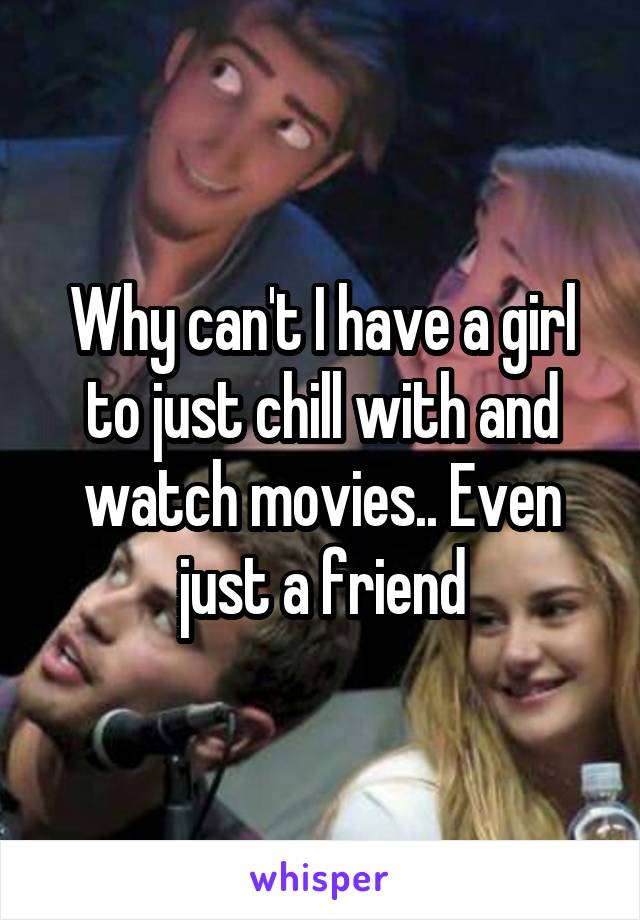 Why can't I have a girl to just chill with and watch movies.. Even just a friend