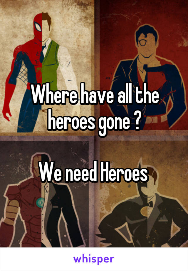 Where have all the heroes gone ?

We need Heroes 