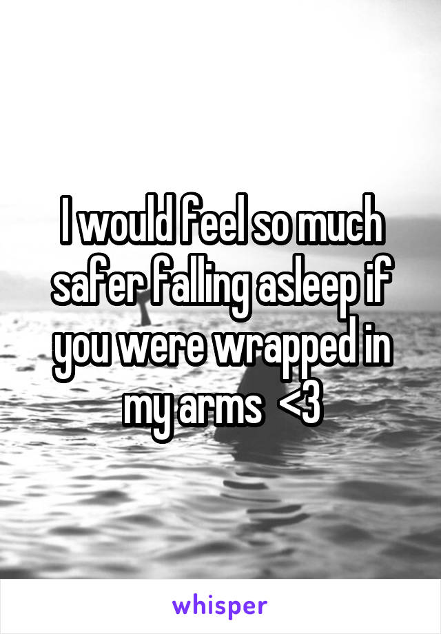 I would feel so much safer falling asleep if you were wrapped in my arms  <3