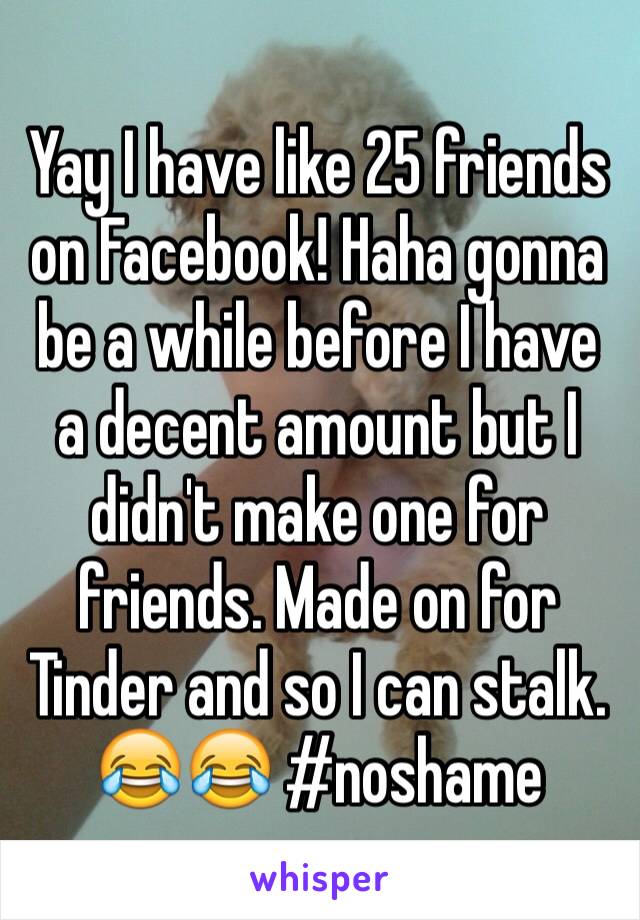 Yay I have like 25 friends on Facebook! Haha gonna be a while before I have a decent amount but I didn't make one for friends. Made on for Tinder and so I can stalk. 😂😂 #noshame