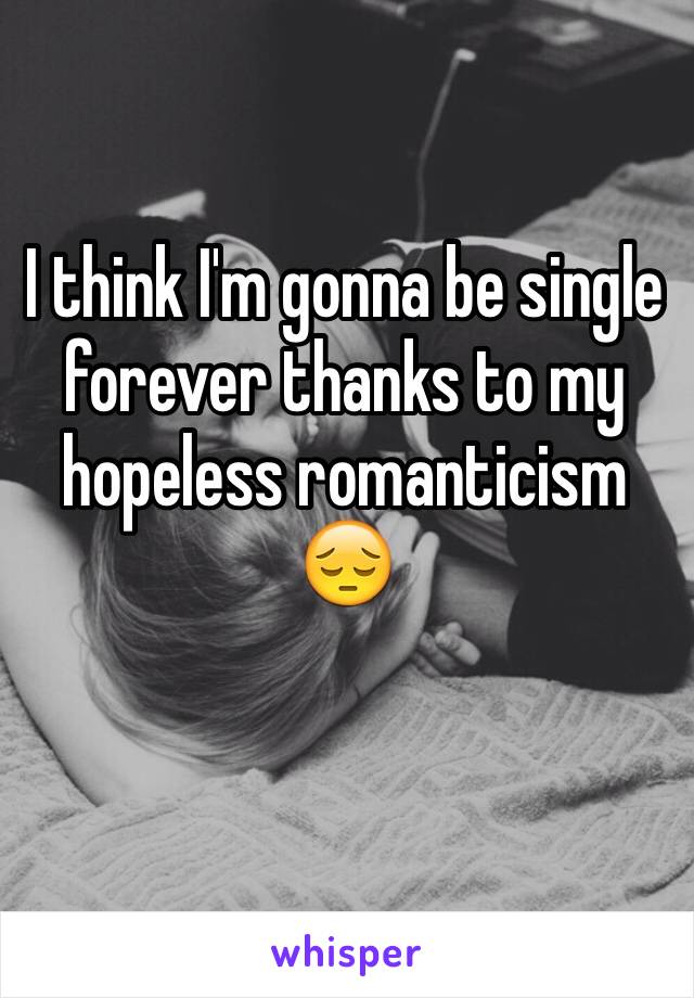 I think I'm gonna be single forever thanks to my hopeless romanticism 😔