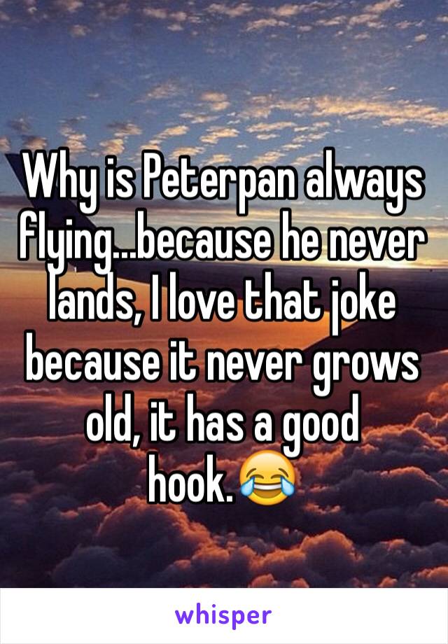 Why is Peterpan always flying...because he never lands, I love that joke because it never grows old, it has a good hook.😂