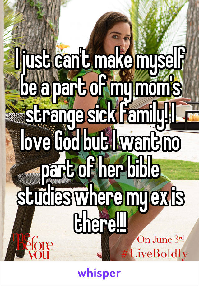 I just can't make myself be a part of my mom's strange sick family! I love God but I want no part of her bible studies where my ex is there!!!