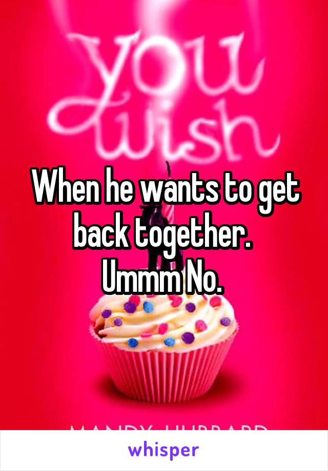 When he wants to get back together. 
Ummm No. 