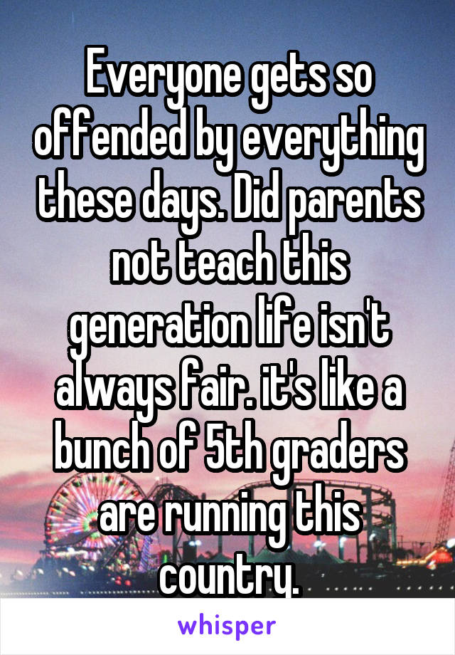 Everyone gets so offended by everything these days. Did parents not teach this generation life isn't always fair. it's like a bunch of 5th graders are running this country.