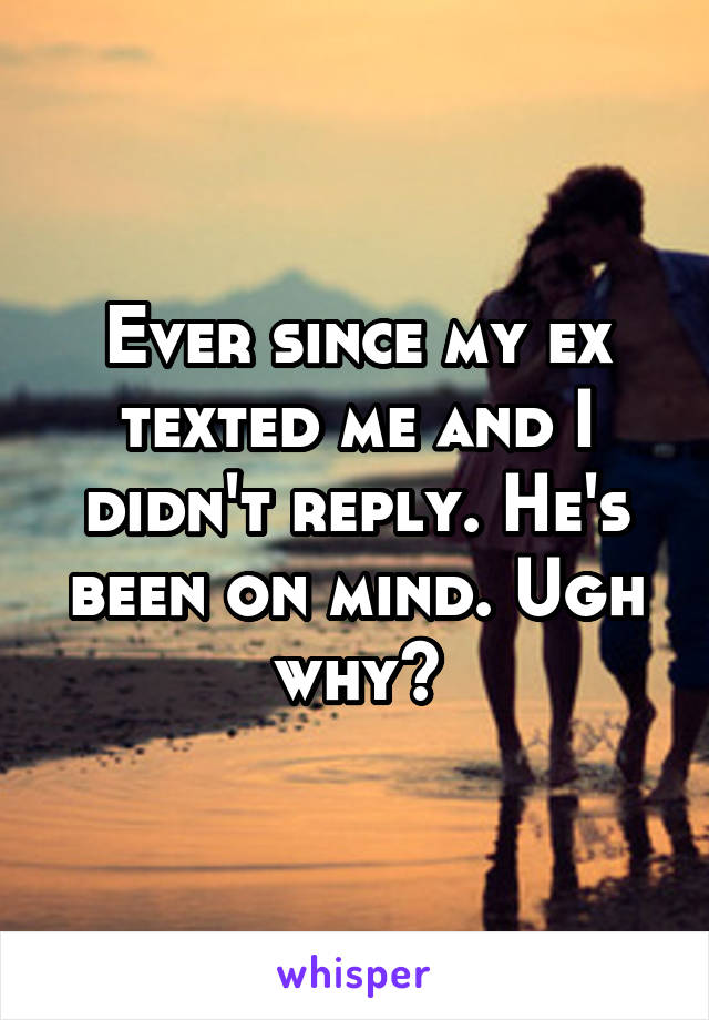 Ever since my ex texted me and I didn't reply. He's been on mind. Ugh why😔