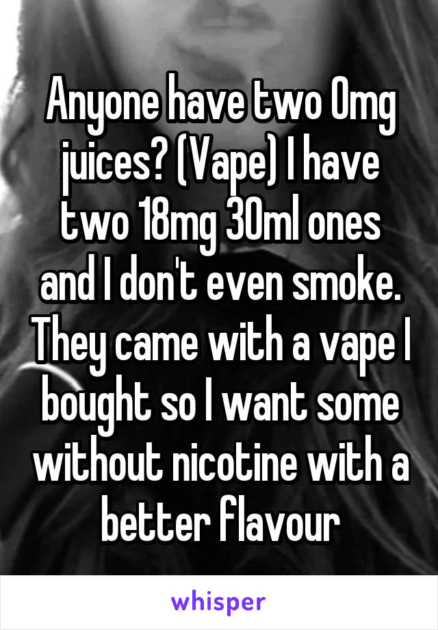 Anyone have two 0mg juices? (Vape) I have two 18mg 30ml ones and I don't even smoke. They came with a vape I bought so I want some without nicotine with a better flavour