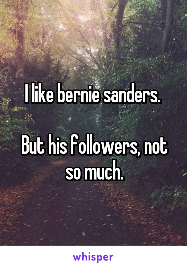 I like bernie sanders. 

But his followers, not so much.