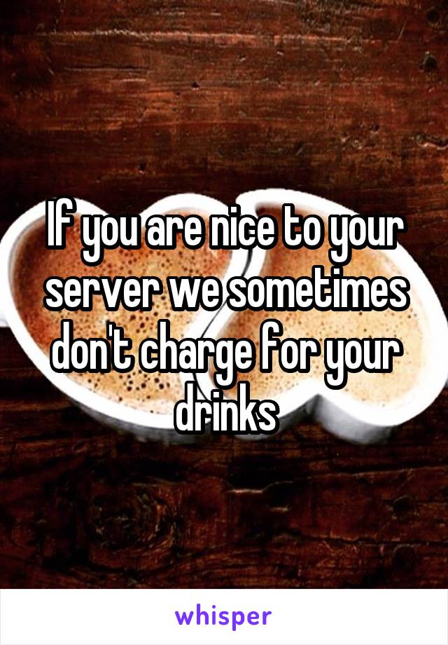 If you are nice to your server we sometimes don't charge for your drinks