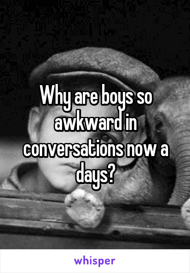 Why are boys so awkward in conversations now a days?