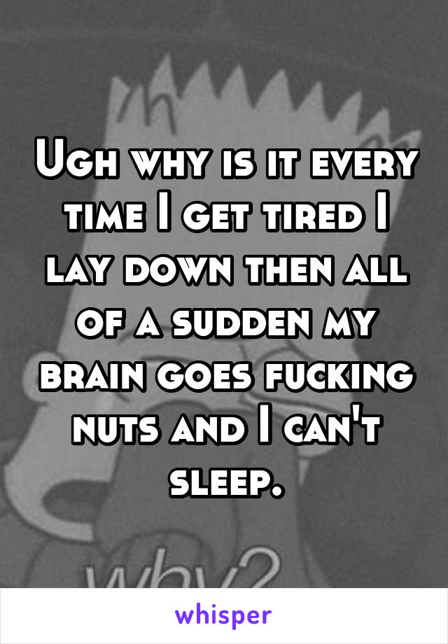 Ugh why is it every time I get tired I lay down then all of a sudden my brain goes fucking nuts and I can't sleep.