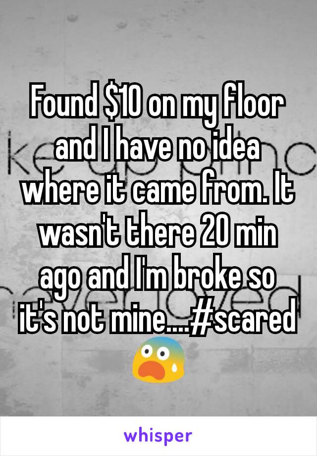 Found $10 on my floor and I have no idea where it came from. It wasn't there 20 min ago and I'm broke so it's not mine....#scared 😨