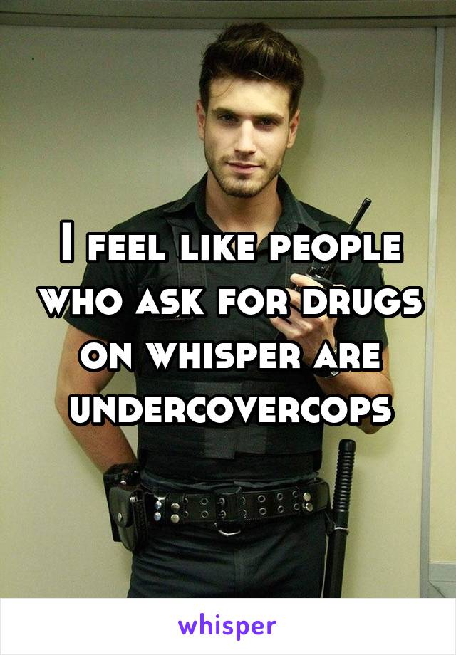 I feel like people who ask for drugs on whisper are undercovercops