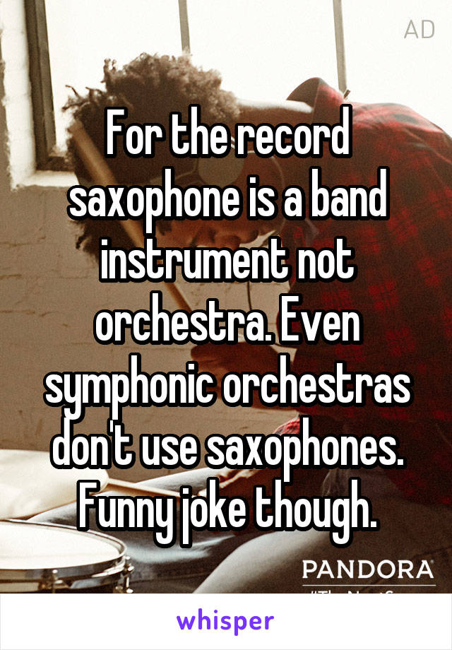 For the record saxophone is a band instrument not orchestra. Even symphonic orchestras don't use saxophones. Funny joke though.