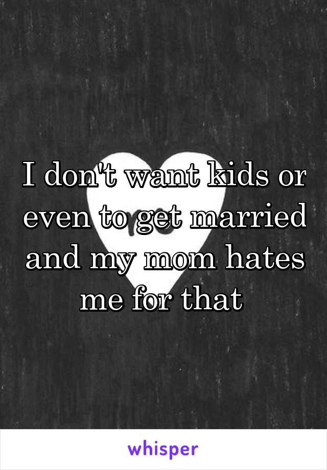 I don't want kids or even to get married and my mom hates me for that 