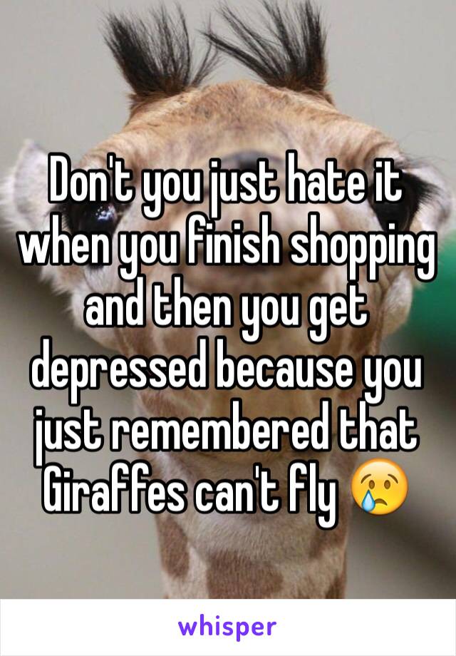 Don't you just hate it when you finish shopping and then you get depressed because you just remembered that Giraffes can't fly 😢