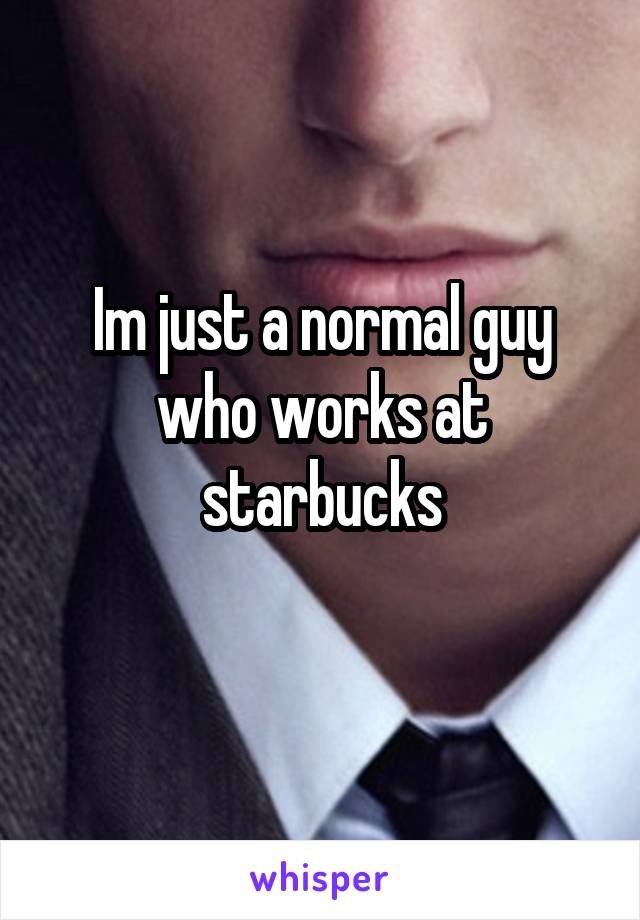 Im just a normal guy who works at starbucks
