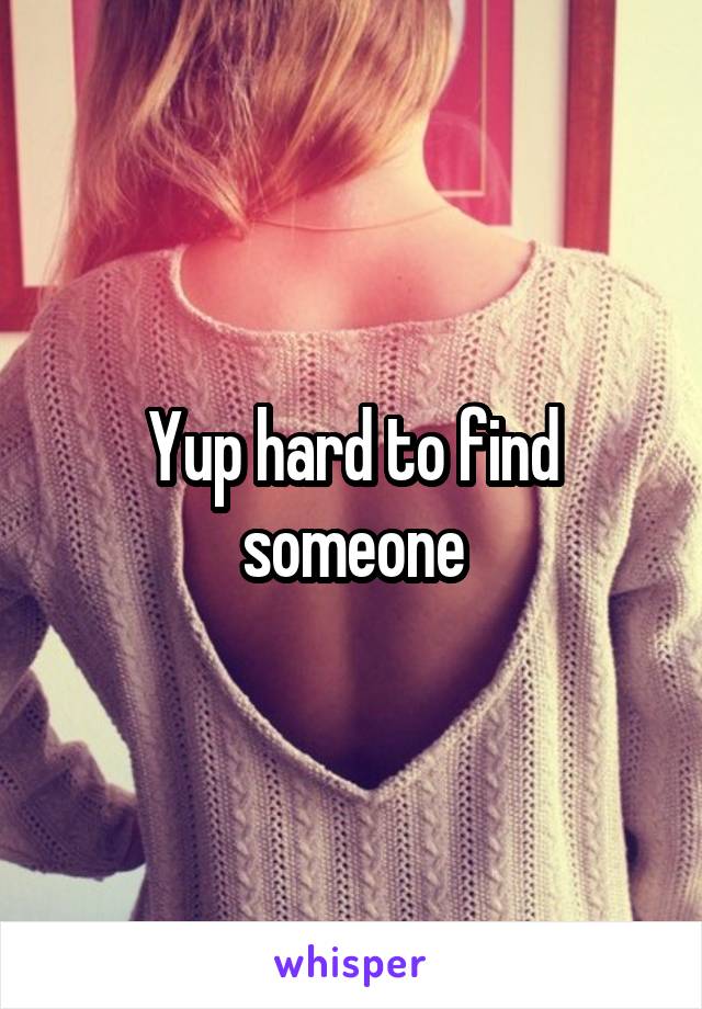 Yup hard to find someone