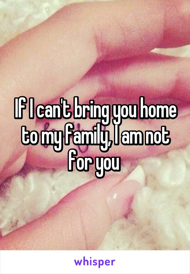 If I can't bring you home to my family, I am not for you 